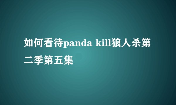 如何看待panda kill狼人杀第二季第五集