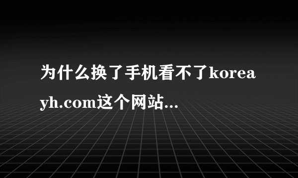 为什么换了手机看不了koreayh.com这个网站里的视频了?