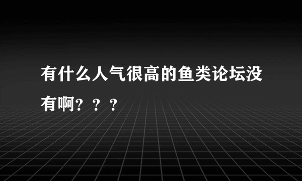 有什么人气很高的鱼类论坛没有啊？？？