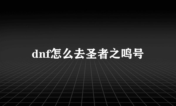 dnf怎么去圣者之鸣号