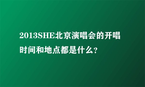 2013SHE北京演唱会的开唱时间和地点都是什么？