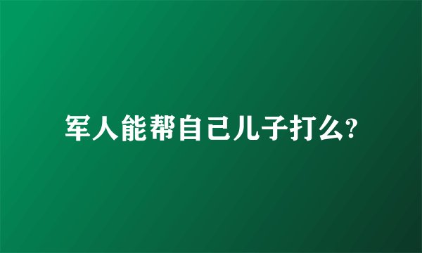 军人能帮自己儿子打么?