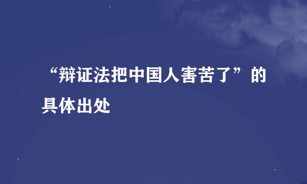 “辩证法把中国人害苦了”的具体出处