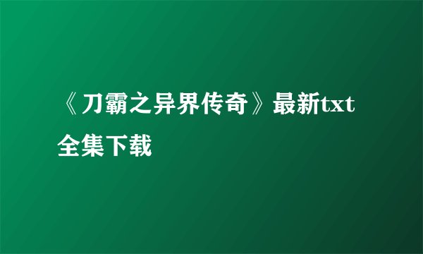 《刀霸之异界传奇》最新txt全集下载