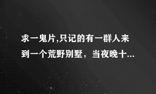 求一鬼片,只记的有一群人来到一个荒野别墅，当夜晚十二点鬼就会来。