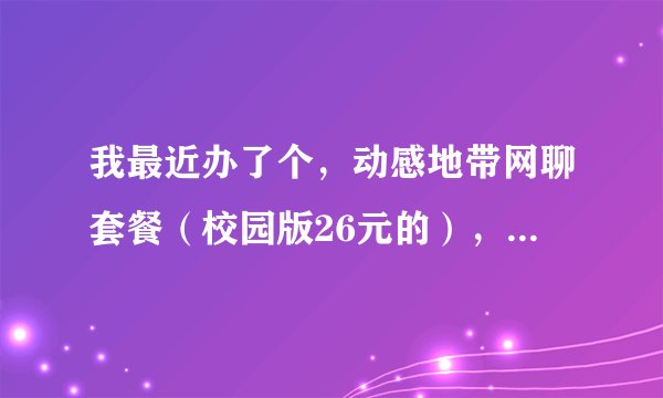 我最近办了个，动感地带网聊套餐（校园版26元的），上海。 那个套餐怎么样？