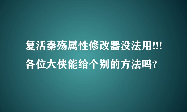 复活秦殇属性修改器没法用!!!各位大侠能给个别的方法吗?