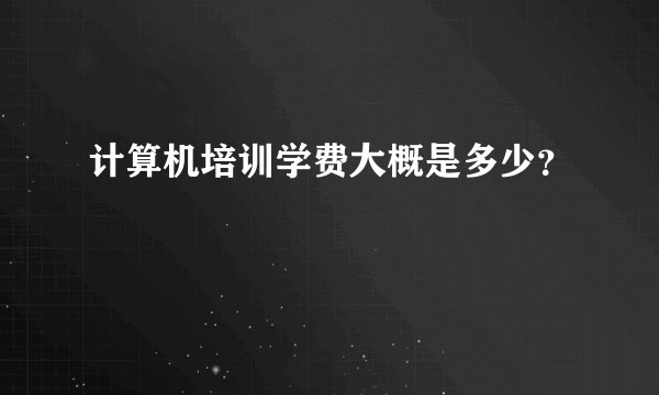 计算机培训学费大概是多少？