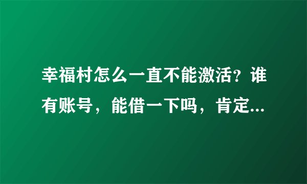 幸福村怎么一直不能激活？谁有账号，能借一下吗，肯定归还，你可以再换号码