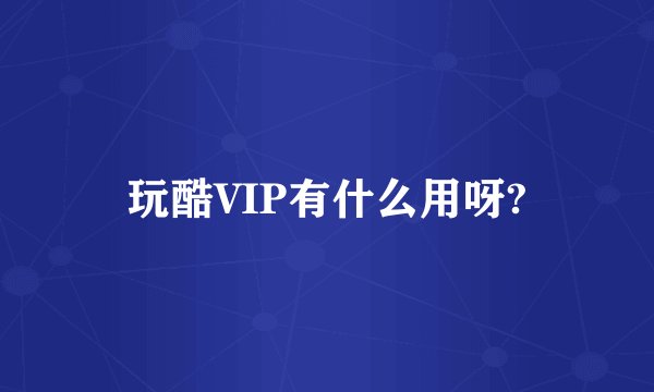 玩酷VIP有什么用呀?