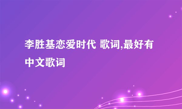 李胜基恋爱时代 歌词,最好有中文歌词