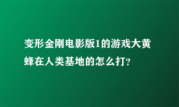 变形金刚电影版1的游戏大黄蜂在人类基地的怎么打？