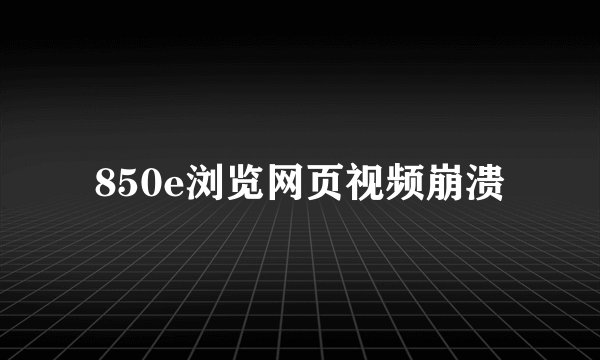 850e浏览网页视频崩溃