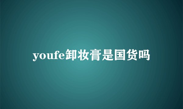 youfe卸妆膏是国货吗