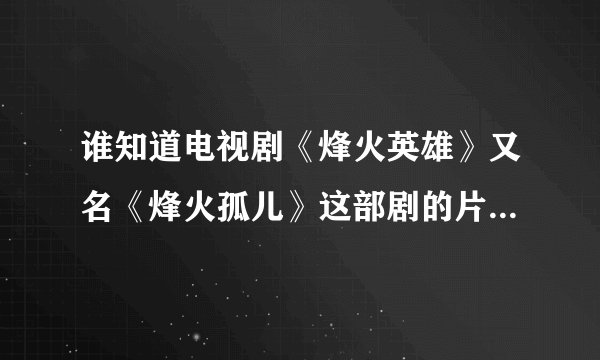 谁知道电视剧《烽火英雄》又名《烽火孤儿》这部剧的片头曲和片尾曲是什么吗？