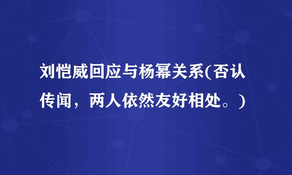 刘恺威回应与杨幂关系(否认传闻，两人依然友好相处。)