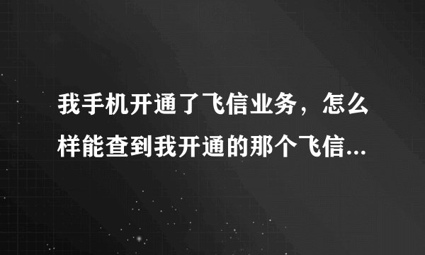 我手机开通了飞信业务，怎么样能查到我开通的那个飞信的号码？