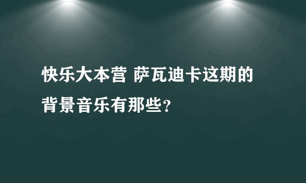 快乐大本营 萨瓦迪卡这期的背景音乐有那些？