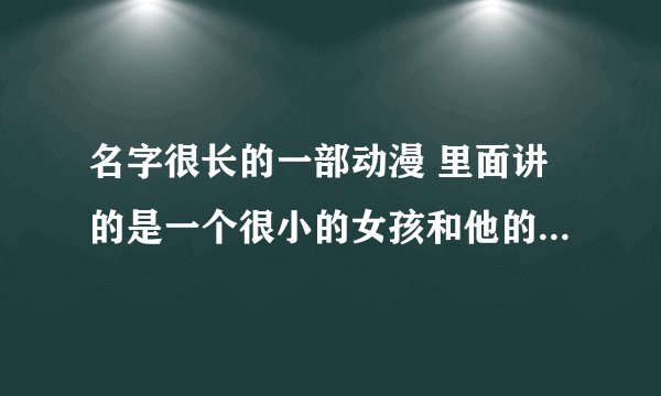 名字很长的一部动漫 里面讲的是一个很小的女孩和他的父亲每天晚上都会出来偷东西 他们都是巨小的人