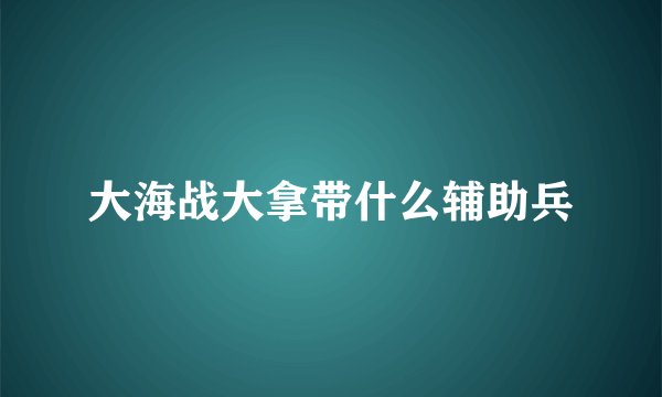 大海战大拿带什么辅助兵