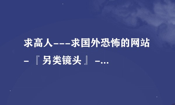 求高人---求国外恐怖的网站 - 『另类镜头』 - 子陵论坛 ziling bbs - 百度