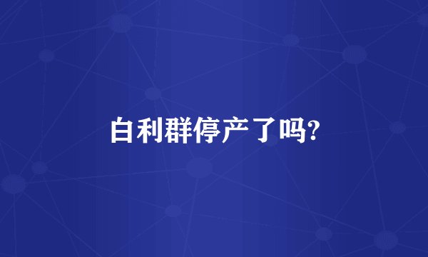 白利群停产了吗?