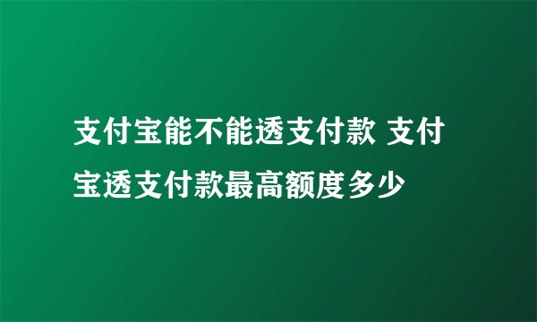 支付宝能不能透支付款 支付宝透支付款最高额度多少