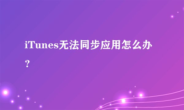 iTunes无法同步应用怎么办？