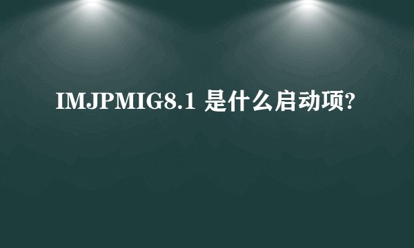 IMJPMIG8.1 是什么启动项?