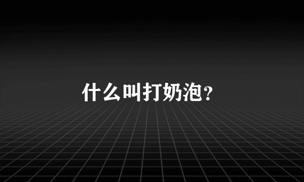 什么叫打奶泡？