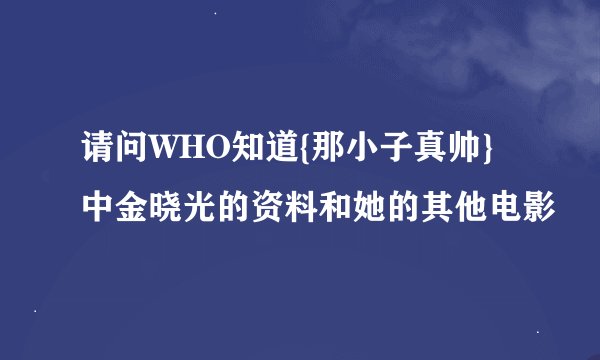 请问WHO知道{那小子真帅}中金晓光的资料和她的其他电影