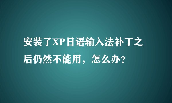 安装了XP日语输入法补丁之后仍然不能用，怎么办？