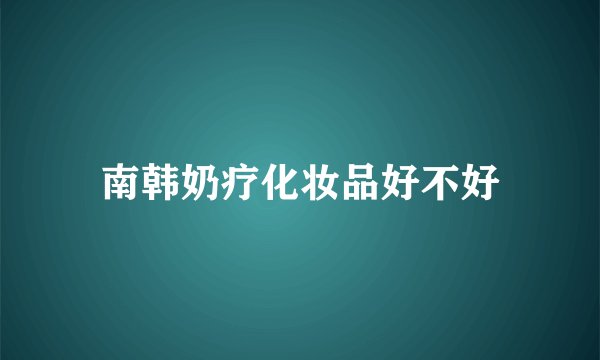 南韩奶疗化妆品好不好