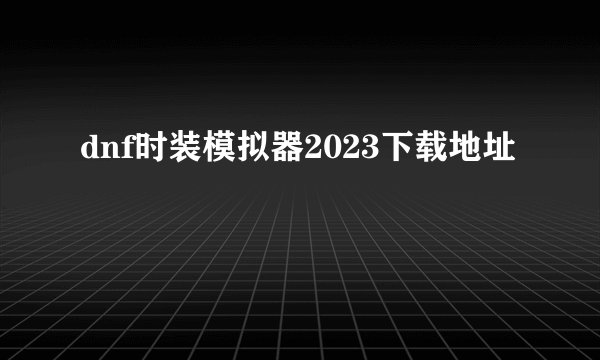 dnf时装模拟器2023下载地址