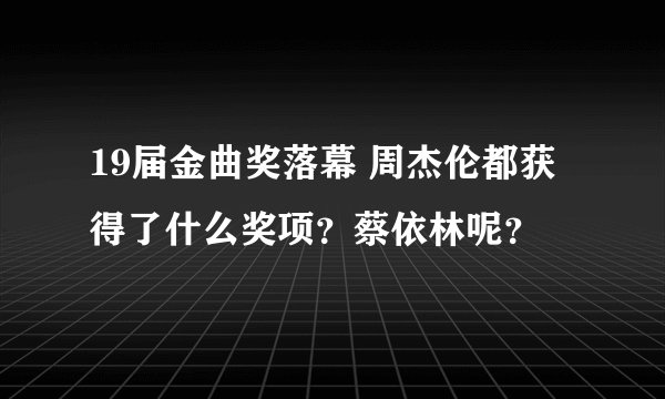 19届金曲奖落幕 周杰伦都获得了什么奖项？蔡依林呢？