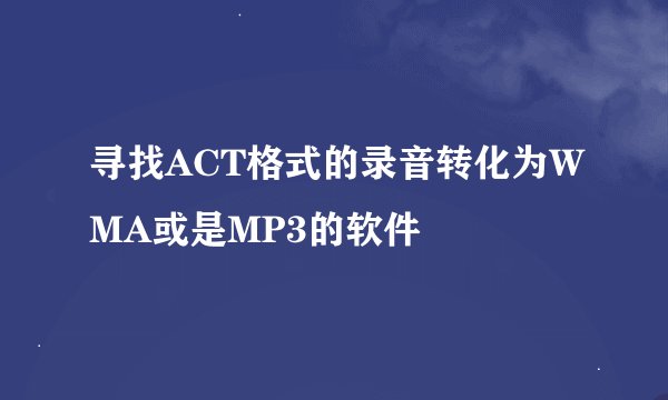 寻找ACT格式的录音转化为WMA或是MP3的软件