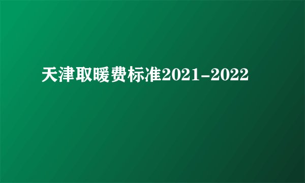 天津取暖费标准2021-2022