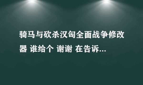 骑马与砍杀汉匈全面战争修改器 谁给个 谢谢 在告诉我怎么用