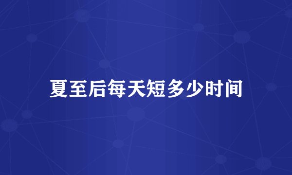 夏至后每天短多少时间