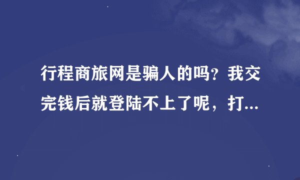 行程商旅网是骗人的吗？我交完钱后就登陆不上了呢，打客服电话也一直不通