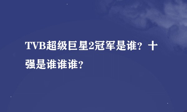 TVB超级巨星2冠军是谁？十强是谁谁谁？