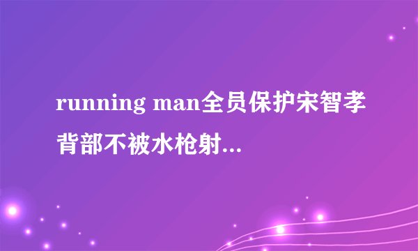 running man全员保护宋智孝背部不被水枪射到穿行一条街是那一期
