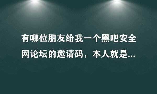 有哪位朋友给我一个黑吧安全网论坛的邀请码，本人就是想多学一点东西，没有别的坏想法，加20分行吗？