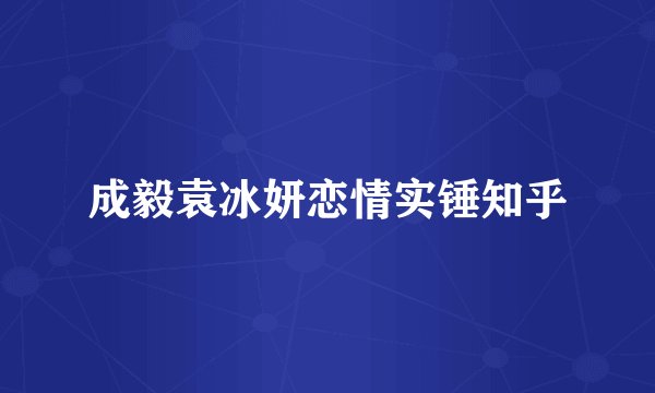 成毅袁冰妍恋情实锤知乎