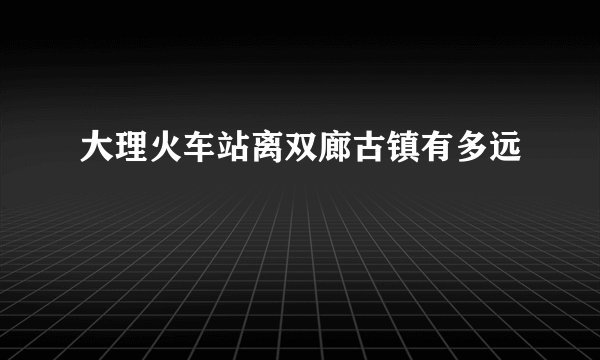 大理火车站离双廊古镇有多远