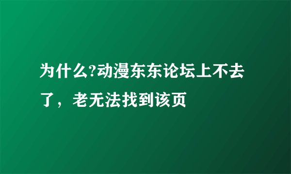 为什么?动漫东东论坛上不去了，老无法找到该页