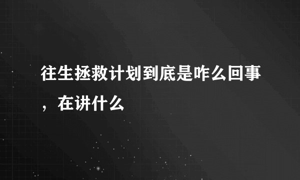 往生拯救计划到底是咋么回事，在讲什么