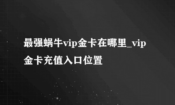 最强蜗牛vip金卡在哪里_vip金卡充值入口位置