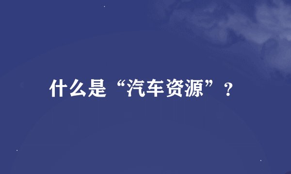 什么是“汽车资源”？