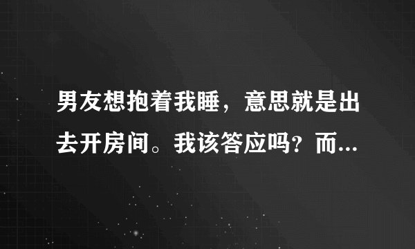 男友想抱着我睡，意思就是出去开房间。我该答应吗？而且他有蹭过我的身体（没有进去），我还算清白吗？我